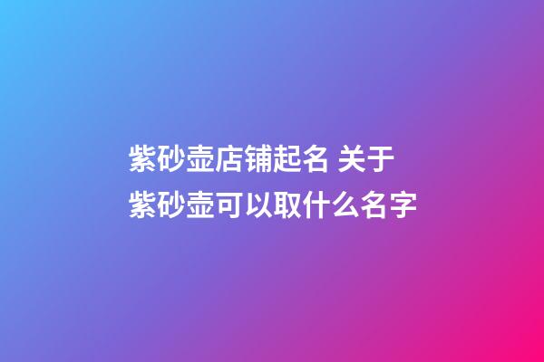 紫砂壶店铺起名 关于紫砂壶可以取什么名字-第1张-店铺起名-玄机派